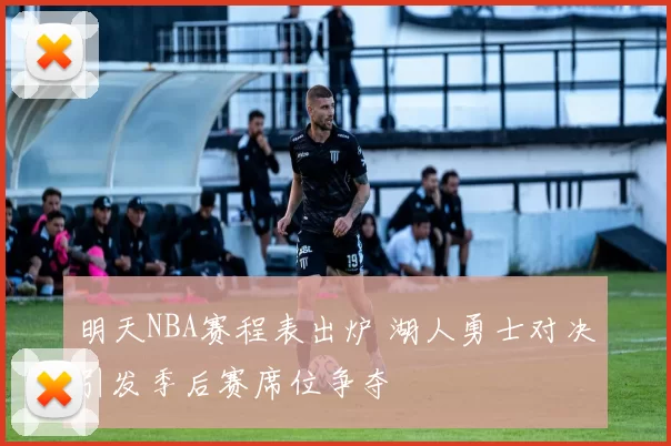 明天NBA赛程表出炉 湖人勇士对决引发季后赛席位争夺