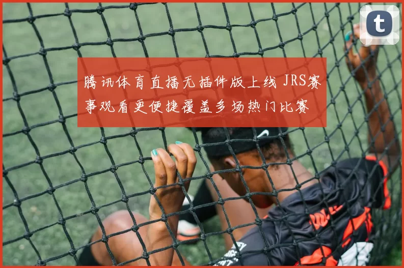 腾讯体育直播无插件版上线 JRS赛事观看更便捷覆盖多场热门比赛