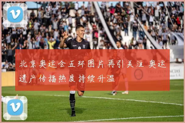 北京奥运会五环图片再引关注 奥运遗产传播热度持续升温