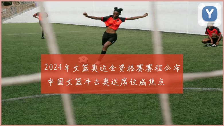 2024年女篮奥运会资格赛赛程公布 中国女篮冲击奥运席位成焦点