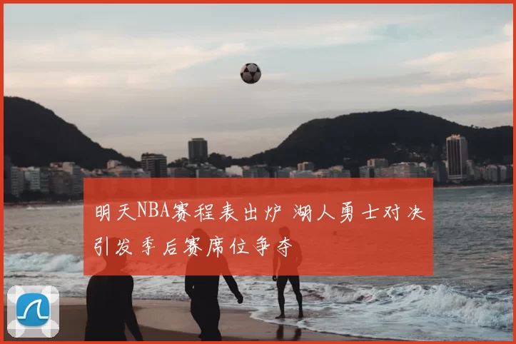 明天NBA赛程表出炉 湖人勇士对决引发季后赛席位争夺