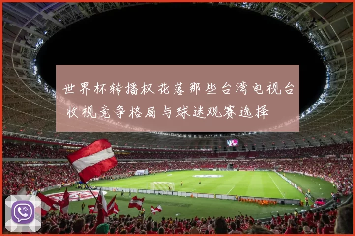 世界杯转播权花落那些台湾电视台 收视竞争格局与球迷观赛选择