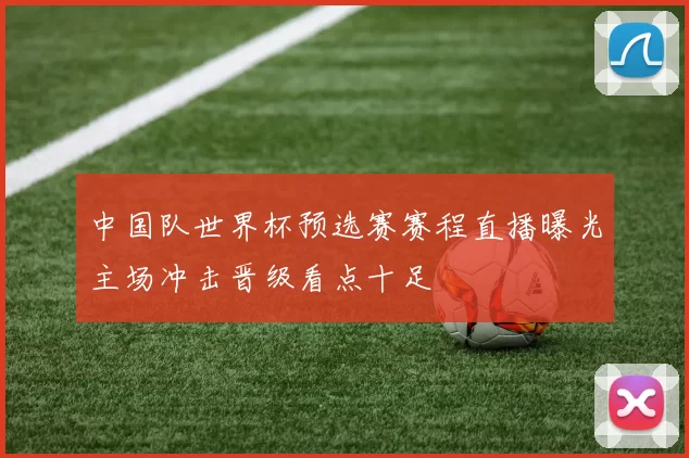 中国队世界杯预选赛赛程直播曝光主场冲击晋级看点十足
