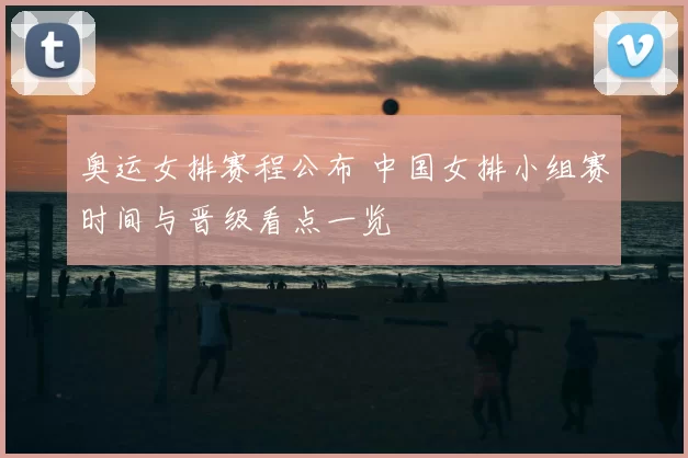奥运女排赛程公布 中国女排小组赛时间与晋级看点一览