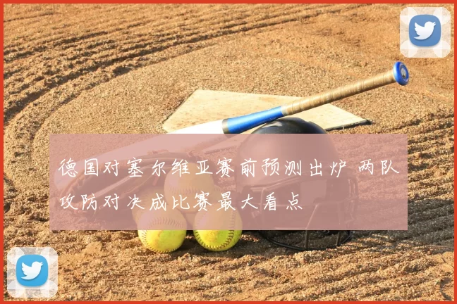 德国对塞尔维亚赛前预测出炉 两队攻防对决成比赛最大看点