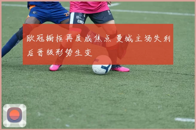 欧冠橱柜再度成焦点 曼城主场失利后晋级形势生变