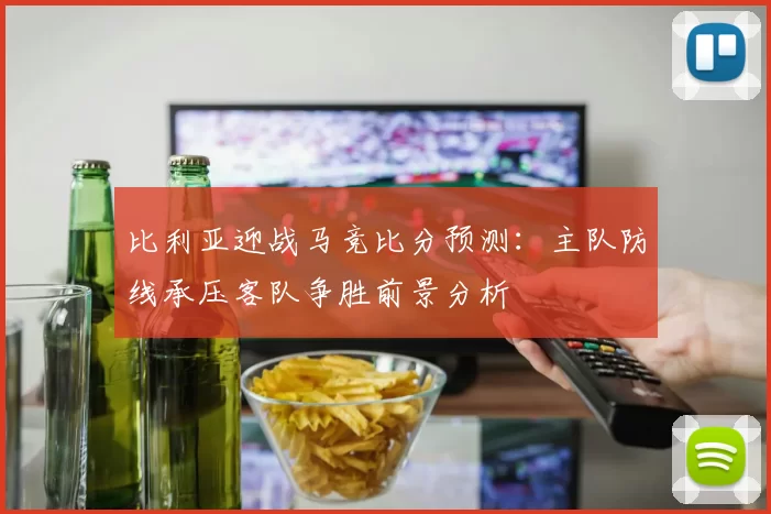 比利亚迎战马竞比分预测：主队防线承压客队争胜前景分析