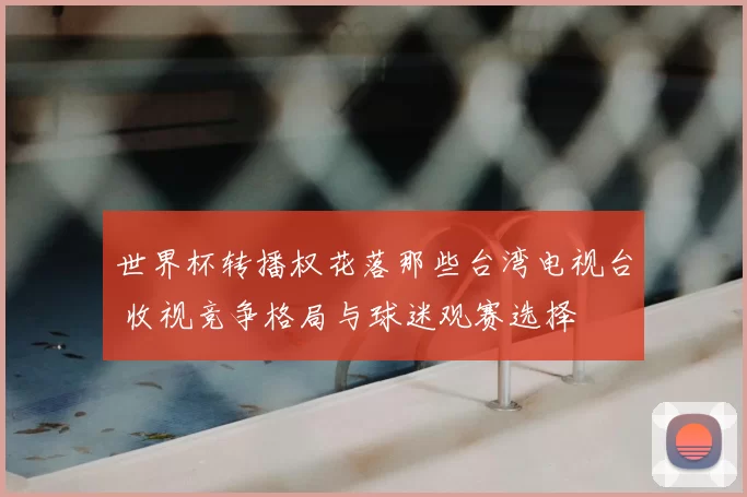 世界杯转播权花落那些台湾电视台 收视竞争格局与球迷观赛选择