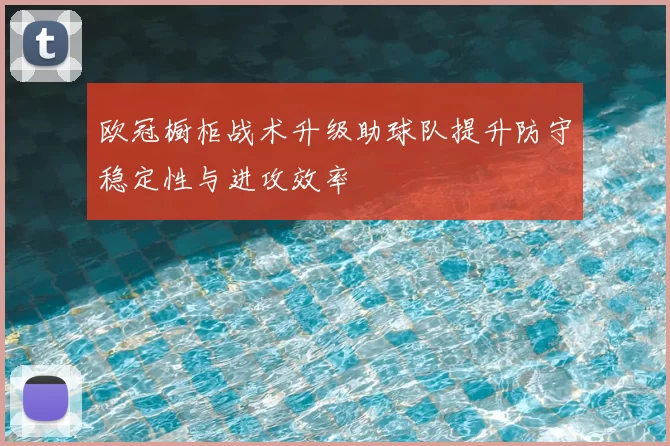 欧冠橱柜战术升级助球队提升防守稳定性与进攻效率