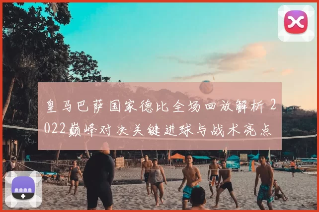 皇马巴萨国家德比全场回放解析 2022巅峰对决关键进球与战术亮点