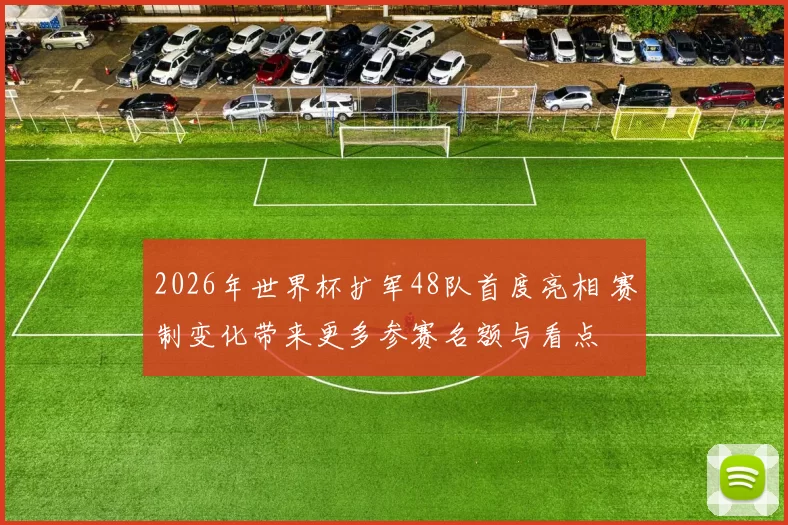 2026年世界杯扩军48队首度亮相 赛制变化带来更多参赛名额与看点