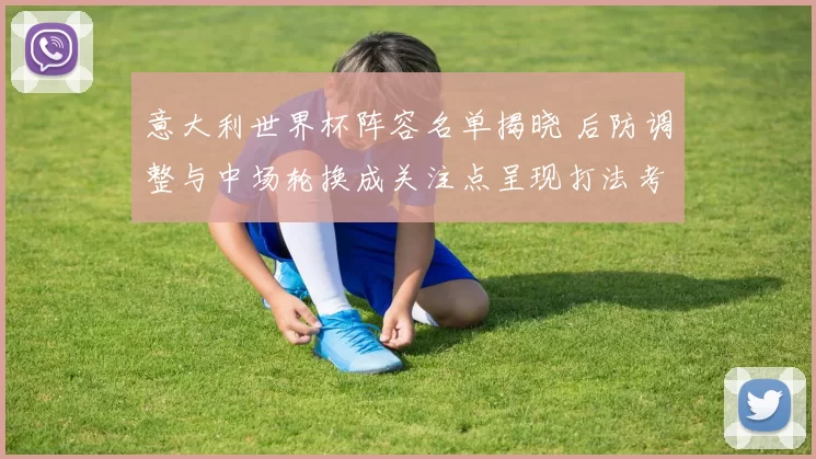 意大利世界杯阵容名单揭晓 后防调整与中场轮换成关注点呈现打法考验