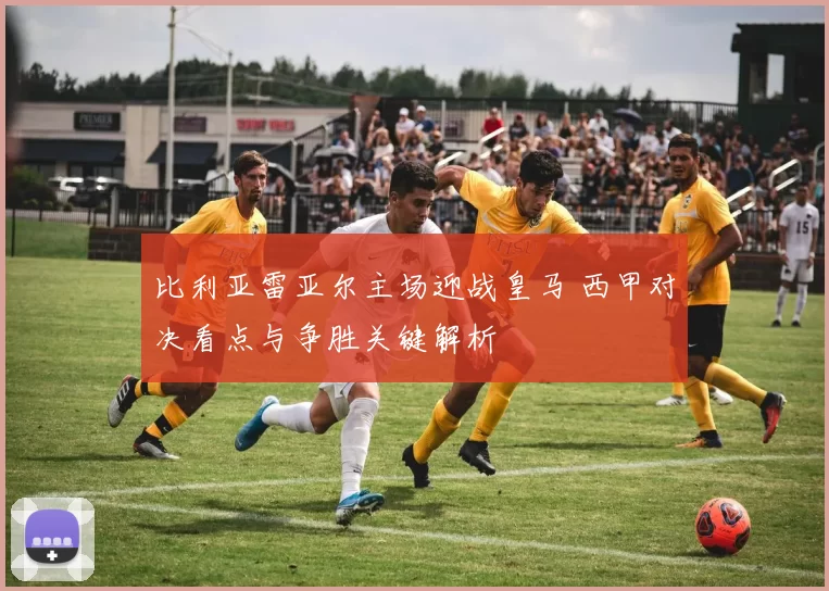 比利亚雷亚尔主场迎战皇马 西甲对决看点与争胜关键解析