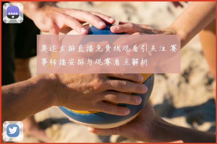 奥运女排直播免费线观看引关注 赛事转播安排与观赛看点解析