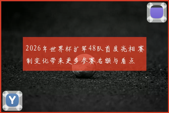 2026年世界杯扩军48队首度亮相 赛制变化带来更多参赛名额与看点