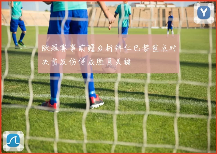 欧冠赛事前瞻分析拜仁巴黎重点对决首发伤停成胜负关键