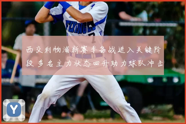 西交利物浦新赛季备战进入关键阶段 多名主力状态回升助力球队冲击佳绩