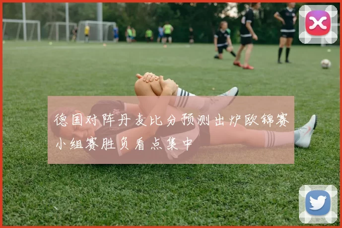 德国对阵丹麦比分预测出炉欧锦赛小组赛胜负看点集中