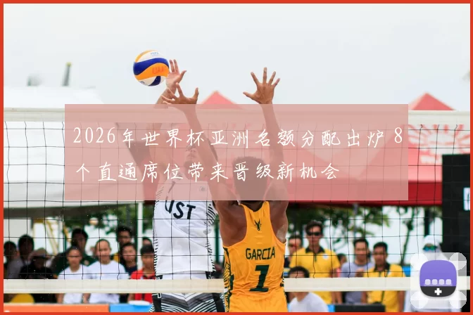 2026年世界杯亚洲名额分配出炉 8个直通席位带来晋级新机会