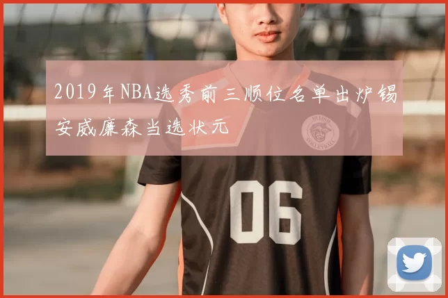 2019年NBA选秀前三顺位名单出炉锡安威廉森当选状元