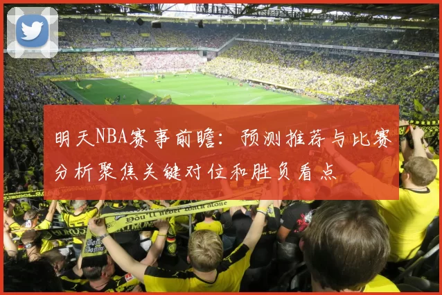 明天NBA赛事前瞻：预测推荐与比赛分析聚焦关键对位和胜负看点