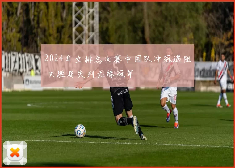 2024年女排总决赛中国队冲冠遇阻 决胜局失利无缘冠军