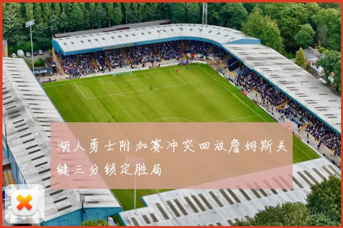 湖人勇士附加赛冲突回放詹姆斯关键三分锁定胜局