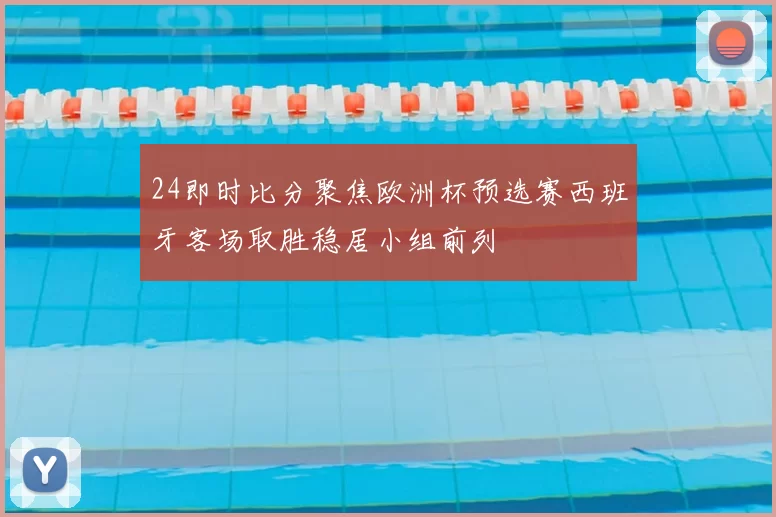 24即时比分聚焦欧洲杯预选赛西班牙客场取胜稳居小组前列