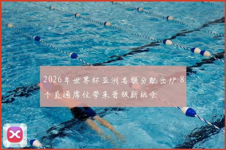 2026年世界杯亚洲名额分配出炉 8个直通席位带来晋级新机会