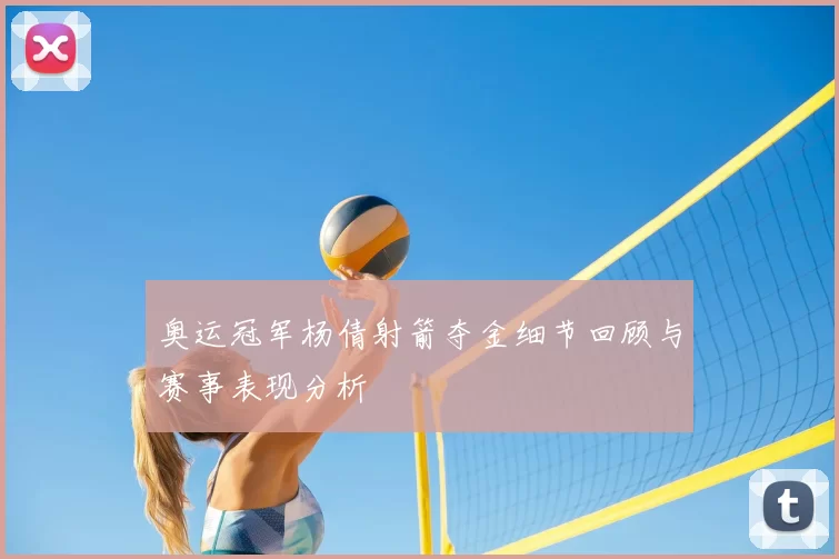 奥运冠军杨倩射箭夺金细节回顾与赛事表现分析