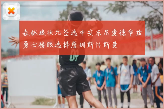 森林狼状元签选中安东尼爱德华兹勇士榜眼选择詹姆斯怀斯曼