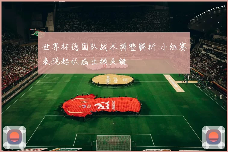 世界杯德国队战术调整解析 小组赛表现起伏成出线关键