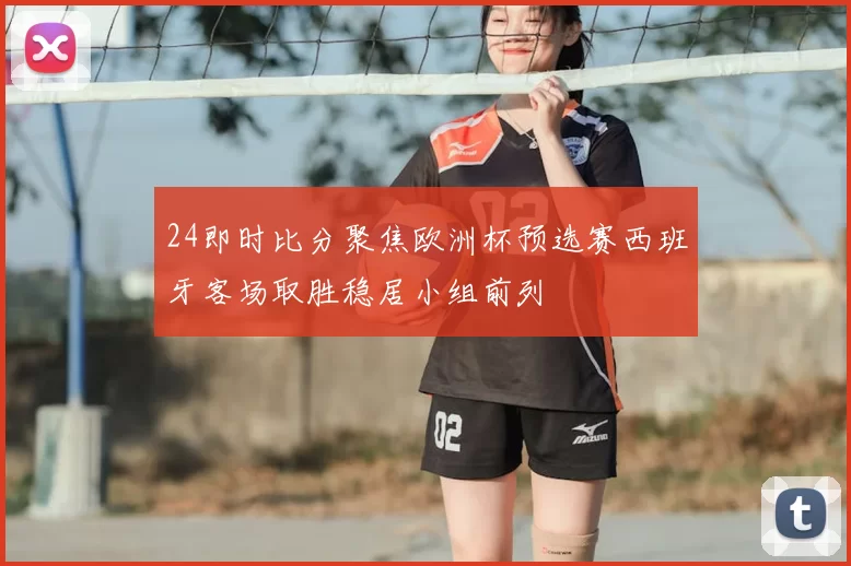 24即时比分聚焦欧洲杯预选赛西班牙客场取胜稳居小组前列