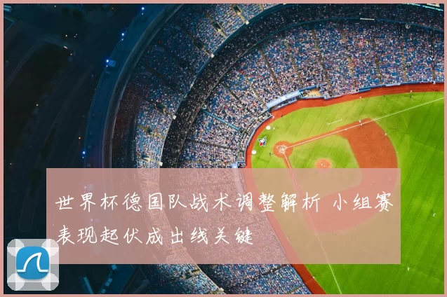 世界杯德国队战术调整解析 小组赛表现起伏成出线关键