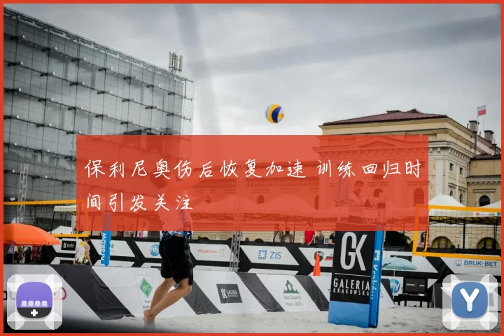 保利尼奥伤后恢复加速 训练回归时间引发关注