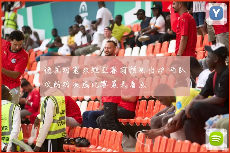 德国对塞尔维亚赛前预测出炉 两队攻防对决成比赛最大看点