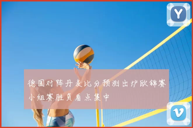 德国对阵丹麦比分预测出炉欧锦赛小组赛胜负看点集中