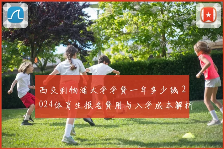 西交利物浦大学学费一年多少钱 2024体育生报名费用与入学成本解析