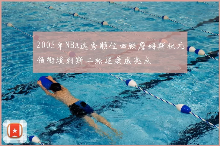 2005年NBA选秀顺位回顾詹姆斯状元领衔埃利斯二轮逆袭成亮点