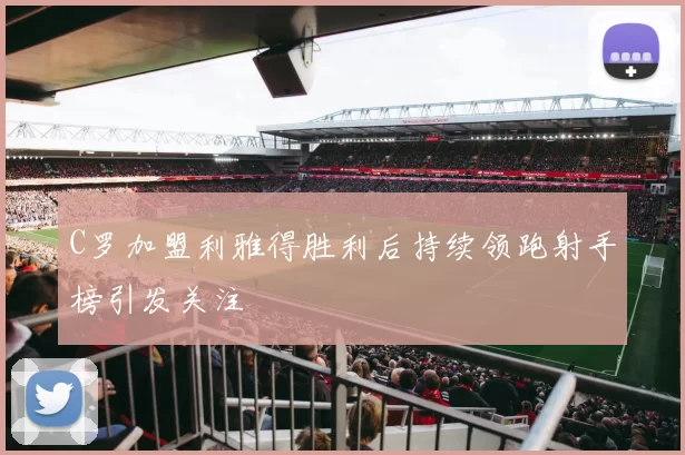 C罗加盟利雅得胜利后持续领跑射手榜引发关注