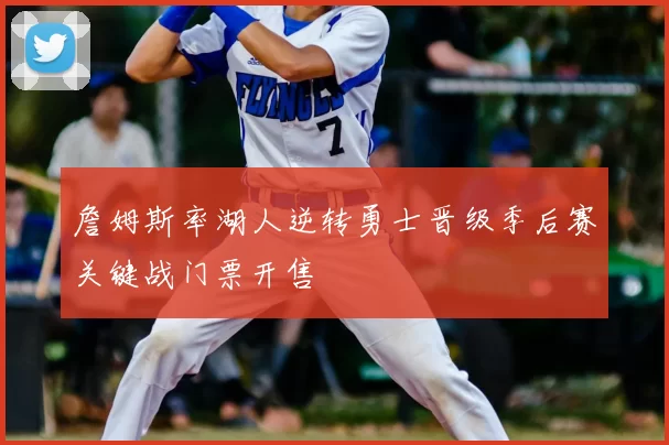 詹姆斯率湖人逆转勇士晋级季后赛关键战门票开售