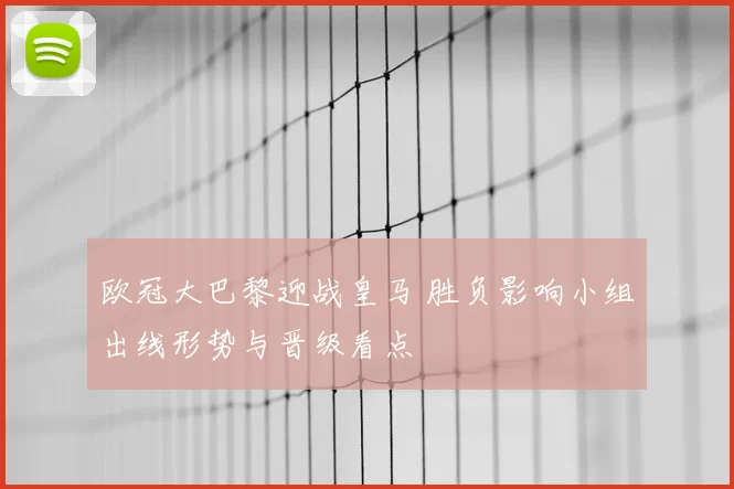 欧冠大巴黎迎战皇马 胜负影响小组出线形势与晋级看点