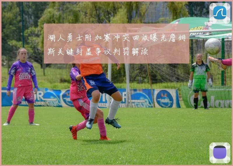 湖人勇士附加赛冲突回放曝光詹姆斯关键封盖争议判罚解读