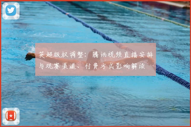 英超版权调整：腾讯视频直播安排与观赛渠道、付费方式影响解读