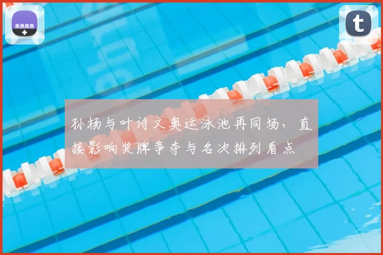 孙杨与叶诗文奥运泳池再同场，直接影响奖牌争夺与名次排列看点