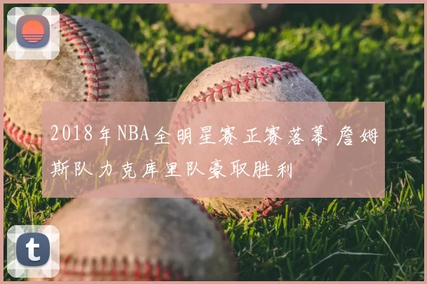 2018年NBA全明星赛正赛落幕 詹姆斯队力克库里队豪取胜利
