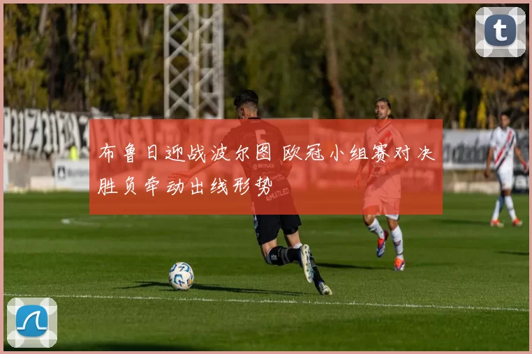 布鲁日迎战波尔图 欧冠小组赛对决胜负牵动出线形势