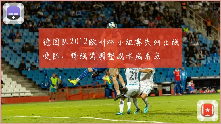 德国队2012欧洲杯小组赛失利出线受阻，锋线需调整战术成看点