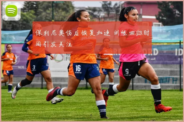 保利尼奥伤后恢复加速 训练回归时间引发关注