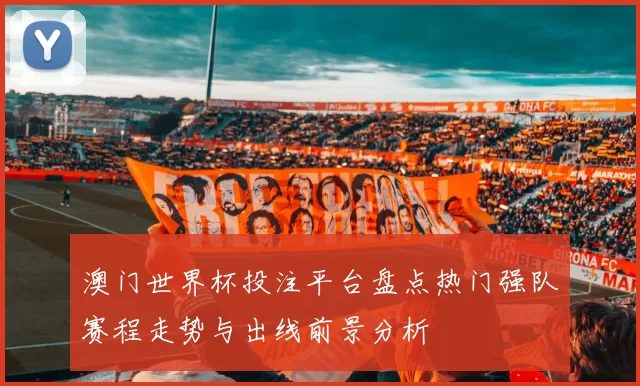 澳门世界杯投注平台盘点热门强队赛程走势与出线前景分析